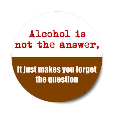 alcohol is not the answer it just makes you forget the question sticker