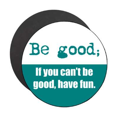 be good if you cant be good have fun magnet