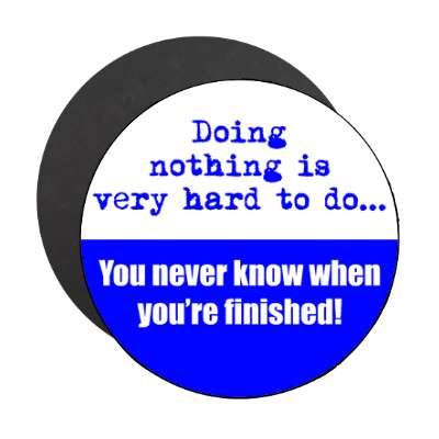 doing nothing is very hard to do you never know when youre finished magnet