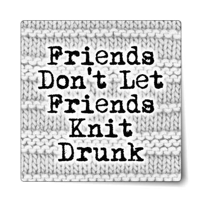 friends dont let friends knit drunk sticker