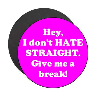 hey i dont hate straight give me a break magnet