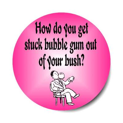 how do you get stuck bubble gum out of your bush sticker