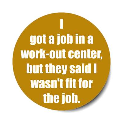 i got a job in a work out center but they said i wasnt fit for the job stic