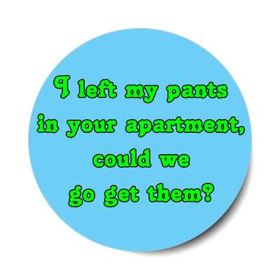 i left my pants in your apartment could we go get them sticker