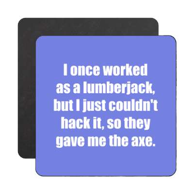 i once worked as a lumberjack but i just couldnt hack it so they gave me th