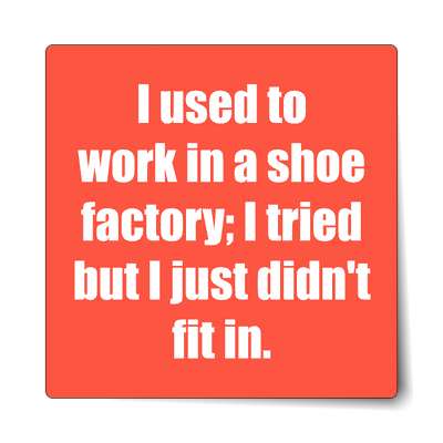 i used to work in a shoe factory i tried but i just didnt fit in sticker