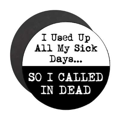 i used up all my sick days so i called in dead magnet