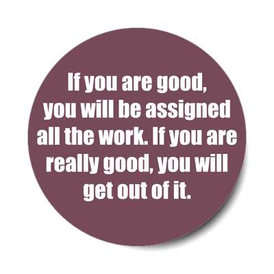 if you are good you will be assigned all the work if you are really good yo