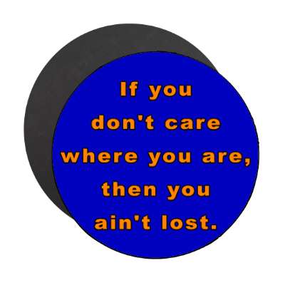 if you dont care where you are then you aint lost magnet