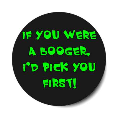if you were a booger id pick you first sticker