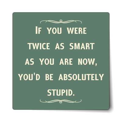 if you were twice as smart as you are now youd be absolutely stupid sticker