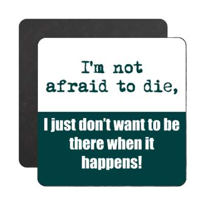 im not afraid to die i just dont want to be there when it happens magnet
