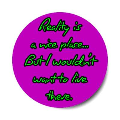 reality is a nice place but i wouldnt want to live there sticker