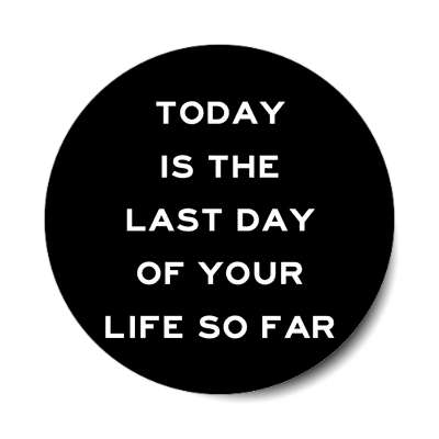 today is the last day of your life so far sticker