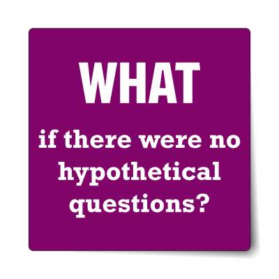 what if there were no hypothetical questions sticker