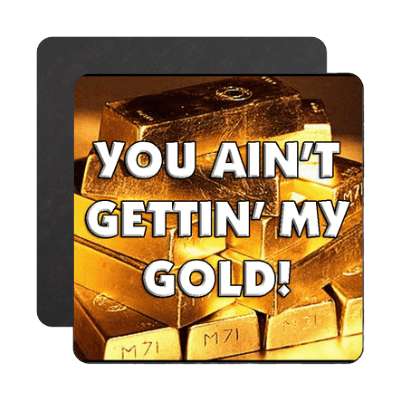 you aint getting my gold magnet
