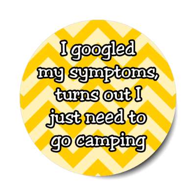 i googled my symptoms turns out i just need to go camping stickers, magnet