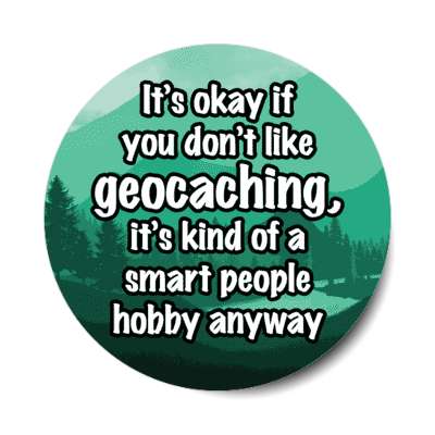 its okay if you dont like geocaching its kind of a smart people hobby anyway stickers, magnet