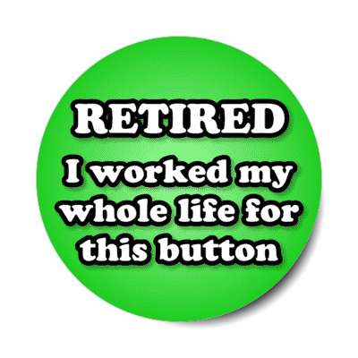 retired i worked my whole life for this button green stickers, magnet