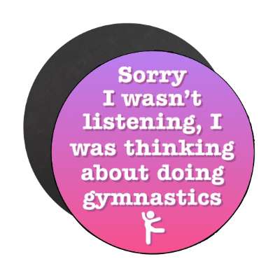 sorry i wasnt listening i was thinking about doing gymnastics stickers, magnet