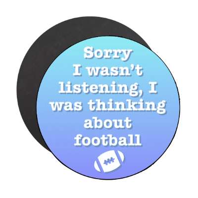 sorry i wasnt listening i was thinking about football stickers, magnet