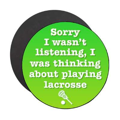 sorry i wasnt listening i was thinking about playing lacrosse stickers, magnet