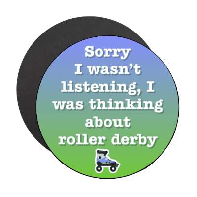 sorry i wasnt listening i was thinking about roller derby skates stickers, magnet