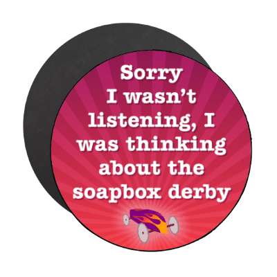 sorry i wasnt listening i was thinking about the soapbox derby stickers, magnet
