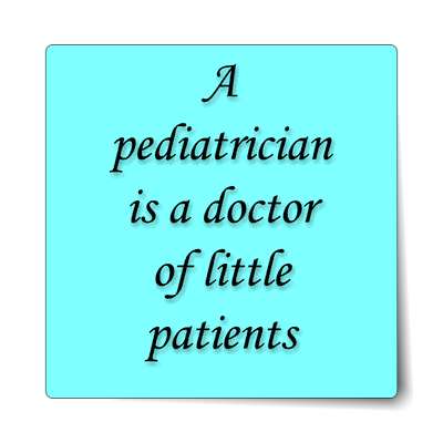 a pediatrician is a doctor of little patients sticker