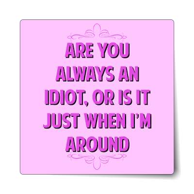 are you always an idiot or is it just when im around sticker