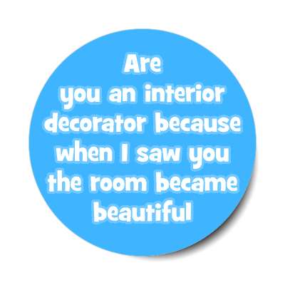 are you an interior decorator because when i saw you the room became beauti