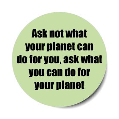 ask not what your planet can do for you ask what you can do for your planet stickers, magnet