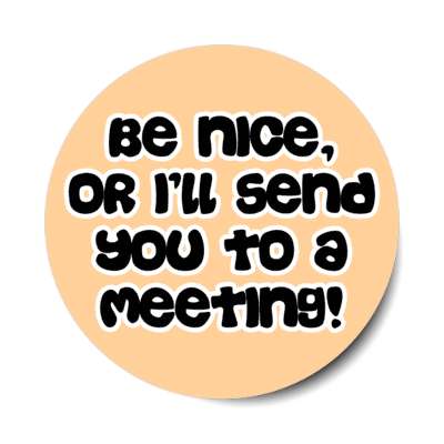 be nice or ill send you to a meeting stickers, magnet