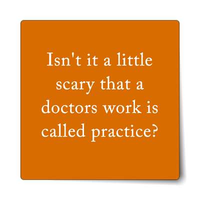 brown isnt it a little scary that a doctors work is called practice sticker