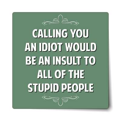 calling you an idiot would be an insult to all of the stupid people sticker