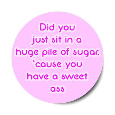 did you just sit in a huge pile of sugar cause you have a sweet ass sticker