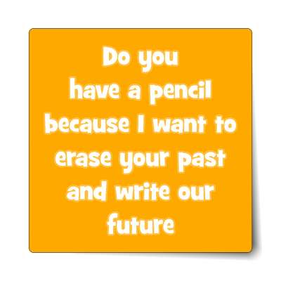 do you have a pencil because i want to erase your past and write our future