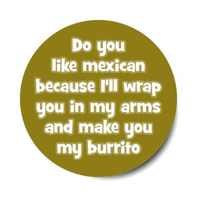 do you like mexican because ill wrap you in my arms and make you my burrito