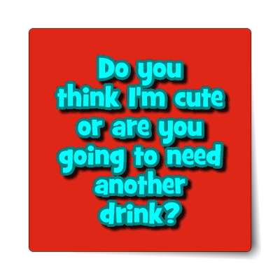 do you think im cute or are you going to need another drink sticker