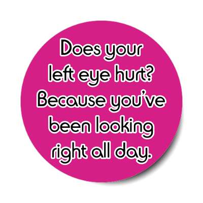 does your left eye hurt because youve been looking right all day sticker