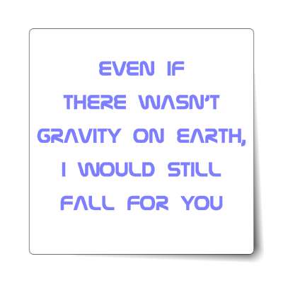 even if there wasnt gravity on earth i would still fall for you sticker
