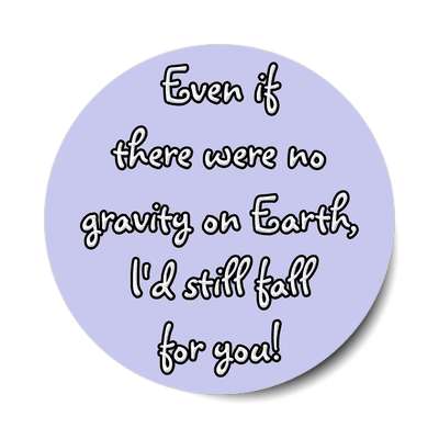 even if there were no gravity on earth id still fall for you sticker