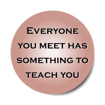 everyone you meet has something to teach you stickers, magnet