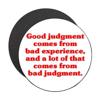 good judgement comes from bad experience and a lot of that comes from bad j