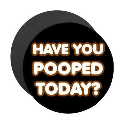 have you pooped today magnet