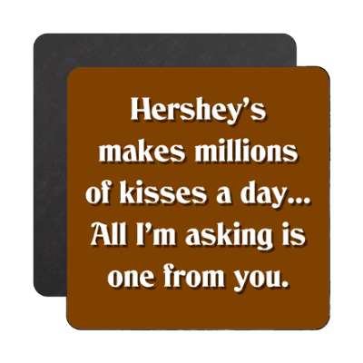 hersheys makes millions of kisses a day all im asking is one from you magne