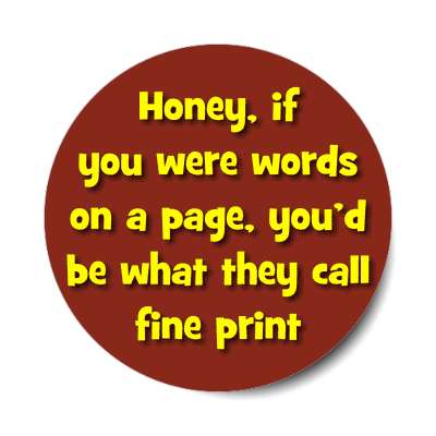 honey if you were words on a page youd be what they call fine print sticker
