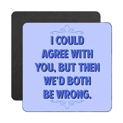 i could agree with you but then wed both be wrong magnet