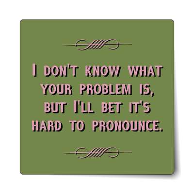 i dont know what your problem is but ill bet its hard to pronounce sticker