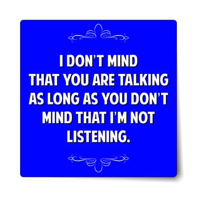 i dont mind that you are talking as long as you dont mind that im not liste